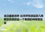 當(dāng)日最新消息 臺灣君悅酒店是幾星 跟凱悅酒店是一個集團(tuán)的嗎老板是誰