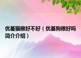 優(yōu)基貓糧好不好（優(yōu)基狗糧好嗎簡(jiǎn)介介紹）