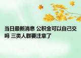 當(dāng)日最新消息 公積金可以自己交嗎 三類(lèi)人群要注意了