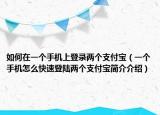 如何在一個手機(jī)上登錄兩個支付寶（一個手機(jī)怎么快速登陸兩個支付寶簡介介紹）