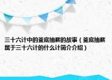三十六計(jì)中的釜底抽薪的故事（釜底抽薪屬于三十六計(jì)的什么計(jì)簡(jiǎn)介介紹）