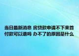 當(dāng)日最新消息 房貸款申請(qǐng)不下來首付款可以退嗎 辦不了的原因是什么