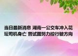 當日最新消息 湖南一公交車沖入花壇司機身亡 曾試圖努力控行駛方向