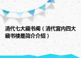 清代七大藏書閣（清代宮內(nèi)四大藏書樓是簡介介紹）