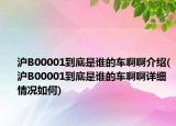 滬B00001到底是誰的車啊啊介紹(滬B00001到底是誰的車啊啊詳細(xì)情況如何)