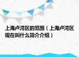 上海盧灣區(qū)的范圍（上海盧灣區(qū)現(xiàn)在叫什么簡(jiǎn)介介紹）