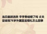 當(dāng)日最新消息 李宇春結(jié)婚了嗎 丈夫是誰嫁78歲外國富翁婚禮怎么回事