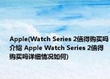 Apple(Watch Series 2值得購(gòu)買(mǎi)嗎介紹 Apple Watch Series 2值得購(gòu)買(mǎi)嗎詳細(xì)情況如何)