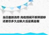 當日最新消息 向佐緋聞不斷郭碧婷還要忍多久出軌大瓜是真是假