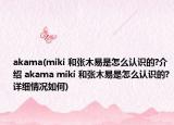 akama(miki 和張木易是怎么認(rèn)識(shí)的?介紹 akama miki 和張木易是怎么認(rèn)識(shí)的?詳細(xì)情況如何)