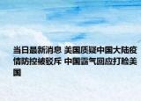 當日最新消息 美國質(zhì)疑中國大陸疫情防控被駁斥 中國霸氣回應(yīng)打臉美國