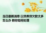 當日最新消息 以貸養(yǎng)貸欠款太多怎么辦 教你如何處理