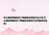 怎么測試網絡延遲(?網絡延遲測試方法介紹 怎么測試網絡延遲 ?網絡延遲測試方法詳細情況如何)