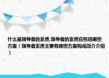什么是領(lǐng)導(dǎo)者的素質(zhì),領(lǐng)導(dǎo)者的素質(zhì)應(yīng)包括哪些方面（領(lǐng)導(dǎo)者素質(zhì)主要有哪些方面構(gòu)成簡介介紹）