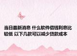 當日最新消息 什么軟件借錢利息比較低 以下幾款可以減少貸款成本