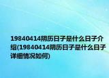 19840414陰歷日子是什么日子介紹(19840414陰歷日子是什么日子詳細(xì)情況如何)
