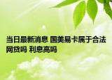 當(dāng)日最新消息 國美易卡屬于合法網(wǎng)貸嗎 利息高嗎