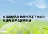 當(dāng)日最新消息 信用卡辦不下來能辦車貸嗎 并不會影響車貸