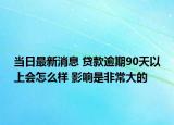 當(dāng)日最新消息 貸款逾期90天以上會怎么樣 影響是非常大的