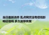 當(dāng)日最新消息 亂點(diǎn)網(wǎng)貸沒有借錢影響征信嗎 多久能夠恢復(fù)