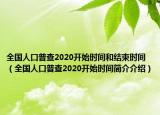 全國人口普查2020開始時間和結束時間（全國人口普查2020開始時間簡介介紹）