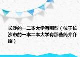 長沙的一二本大學(xué)有哪些（位于長沙市的一本二本大學(xué)有那些簡介介紹）