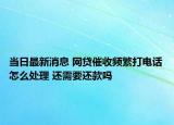 當(dāng)日最新消息 網(wǎng)貸催收頻繁打電話怎么處理 還需要還款嗎