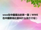 wwe在中國播出的第一期（WWE在中國那場比賽叫什么簡介介紹）