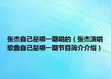 張杰自己是哪一期唱的（張杰演唱歌曲自己是哪一期節(jié)目簡介介紹）