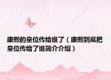 康熙的皇位傳給誰了（康熙到底把皇位傳給了誰簡介介紹）