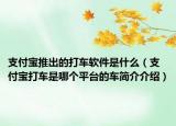 支付寶推出的打車軟件是什么（支付寶打車是哪個平臺的車簡介介紹）