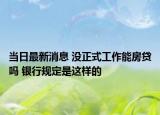 當(dāng)日最新消息 沒正式工作能房貸嗎 銀行規(guī)定是這樣的