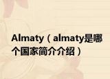 Almaty（almaty是哪個(gè)國(guó)家簡(jiǎn)介介紹）