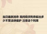 當(dāng)日最新消息 民間借貸利息超出多少不受法律保護(hù) 注意這個(gè)利率