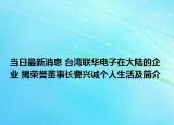 當(dāng)日最新消息 臺(tái)灣聯(lián)華電子在大陸的企業(yè) 揭榮譽(yù)董事長(zhǎng)曹興誠個(gè)人生活及簡(jiǎn)介