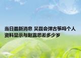 當(dāng)日最新消息 吳磊會彈古箏嗎個(gè)人資料顯示與趙露思差多少歲