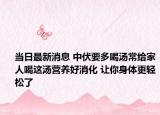 當(dāng)日最新消息 中伏要多喝湯常給家人喝這湯營養(yǎng)好消化 讓你身體更輕松了