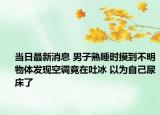 當(dāng)日最新消息 男子熟睡時摸到不明物體發(fā)現(xiàn)空調(diào)竟在吐冰 以為自己尿床了