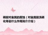 磷酸對(duì)金屬的腐蝕（對(duì)金屬酸洗磷化等是什么作用簡介介紹）