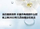 當(dāng)日最新消息 云襄傳電視劇什么時候上映2022年幾月份播出引關(guān)注