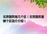 北京國貿(mào)有幾個(gè)區(qū)（北京國貿(mào)是哪個(gè)區(qū)簡介介紹）