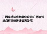 廣西高鐵站點(diǎn)有哪些介紹(廣西高鐵站點(diǎn)有哪些詳細(xì)情況如何)