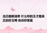 當(dāng)日最新消息 什么樣的玉才是真正的好玉鐲 告訴你答案
