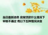 當(dāng)日最新消息 房屋貸款什么情況下審核不通過 有以下五種情況決定