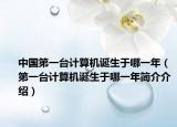 中國第一臺計算機誕生于哪一年（第一臺計算機誕生于哪一年簡介介紹）