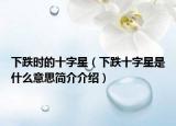 下跌時的十字星（下跌十字星是什么意思簡介介紹）