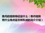 雅丹的地貌特征是什么（雅丹地貌有什么特點(diǎn)是怎樣形成的簡介介紹）