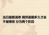 當(dāng)日最新消息 網(wǎng)貸逾期多久才會(huì)不被催收 分為兩個(gè)階段