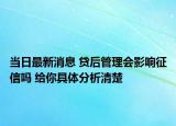 當(dāng)日最新消息 貸后管理會影響征信嗎 給你具體分析清楚