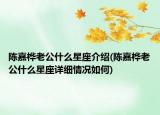 陳嘉樺老公什么星座介紹(陳嘉樺老公什么星座詳細(xì)情況如何)